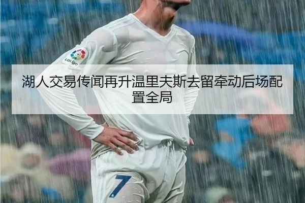 湖人交易传闻再升温里夫斯去留牵动后场配置全局